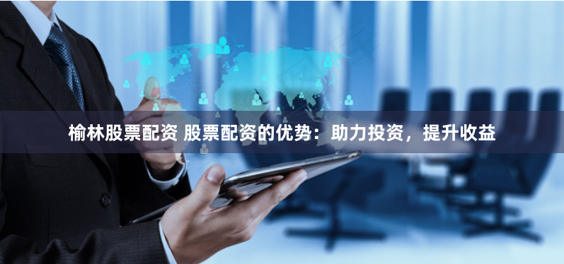 榆林股票配资 股票配资的优势：助力投资，提升收益