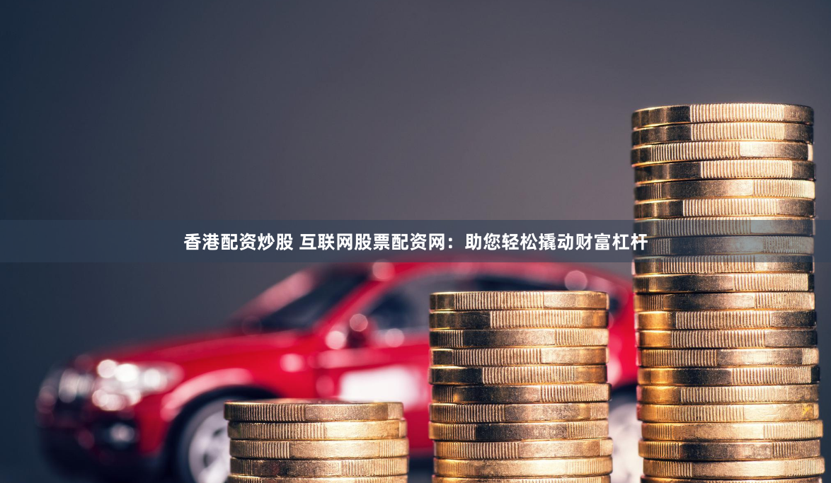 香港配资炒股 互联网股票配资网：助您轻松撬动财富杠杆