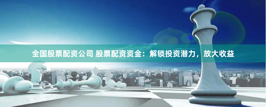 全国股票配资公司 股票配资资金：解锁投资潜力，放大收益