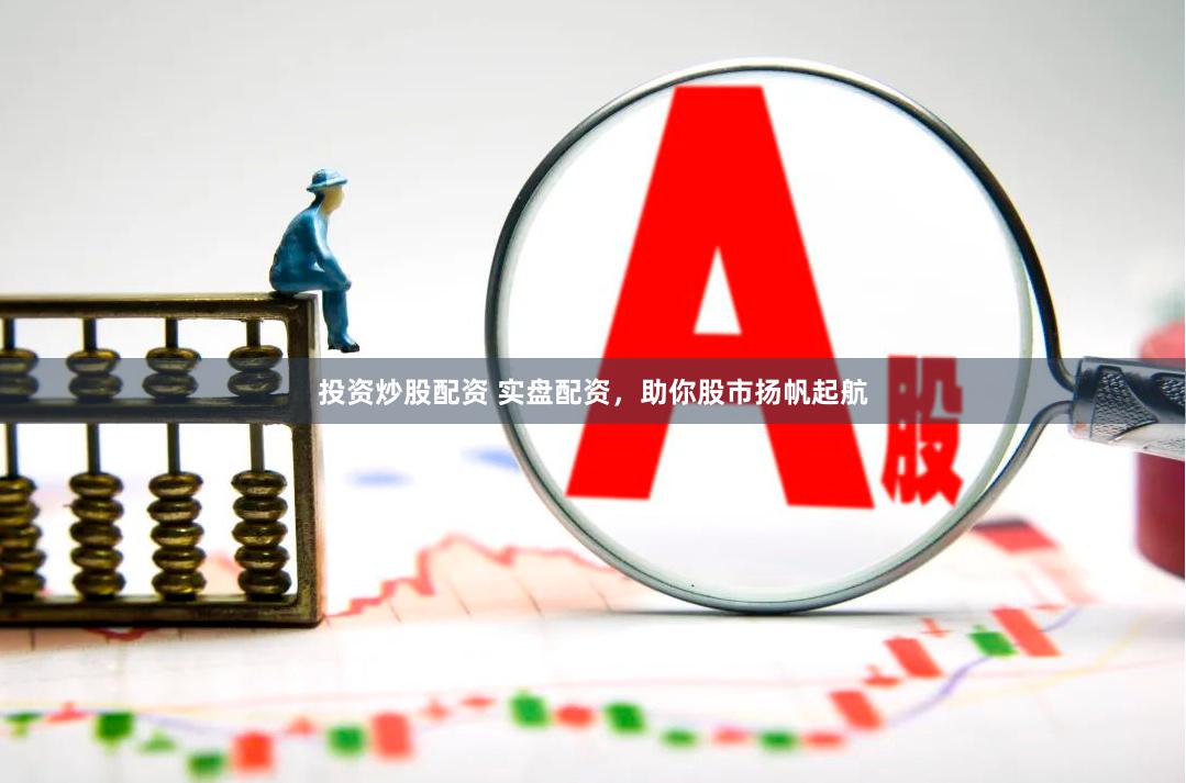 投资炒股配资 实盘配资，助你股市扬帆起航