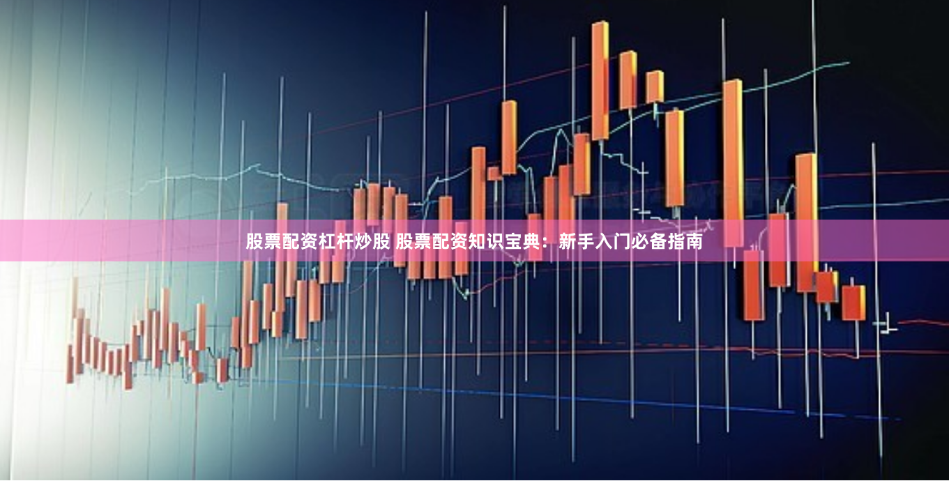 股票配资杠杆炒股 股票配资知识宝典：新手入门必备指南