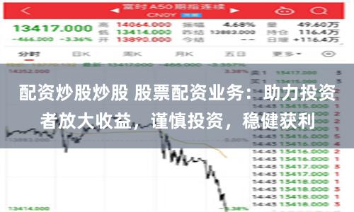 配资炒股炒股 股票配资业务：助力投资者放大收益，谨慎投资，稳健获利