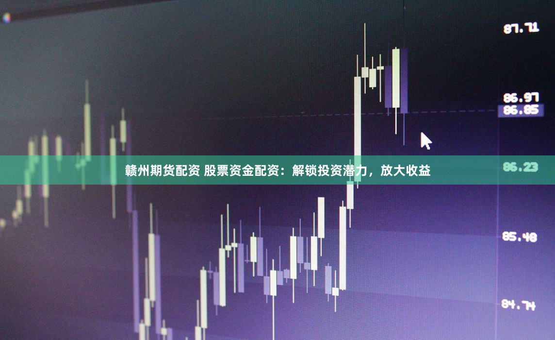 赣州期货配资 股票资金配资：解锁投资潜力，放大收益