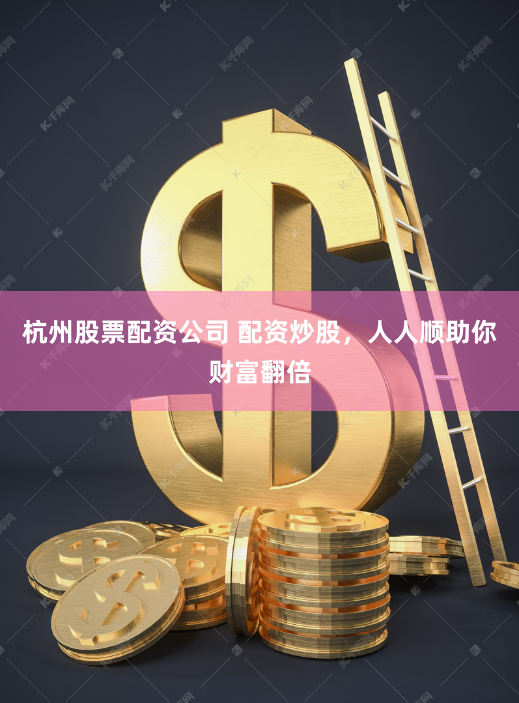 杭州股票配资公司 配资炒股，人人顺助你财富翻倍