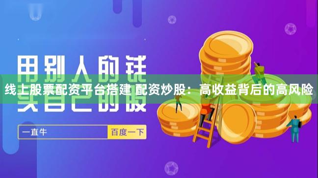 线上股票配资平台搭建 配资炒股：高收益背后的高风险