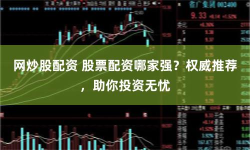 网炒股配资 股票配资哪家强？权威推荐，助你投资无忧