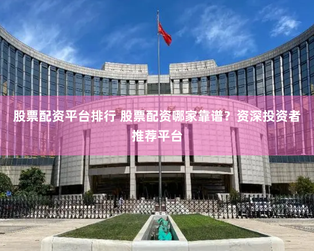 股票配资平台排行 股票配资哪家靠谱？资深投资者推荐平台