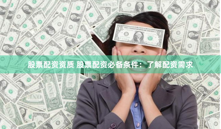 股票配资资质 股票配资必备条件：了解配资需求