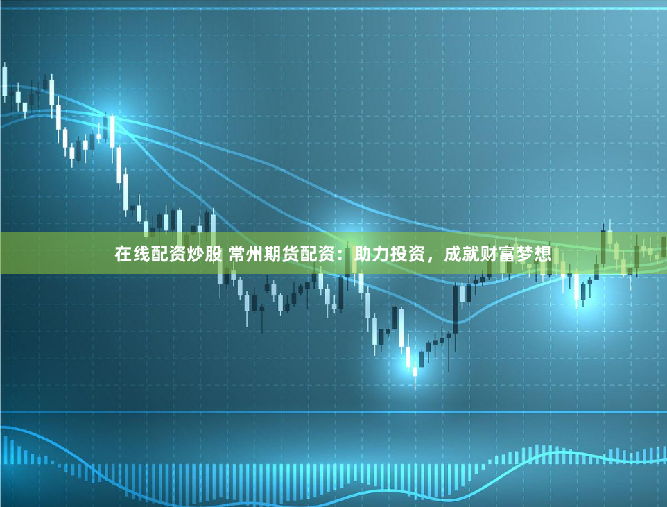 在线配资炒股 常州期货配资：助力投资，成就财富梦想