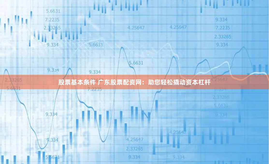 股票基本条件 广东股票配资网：助您轻松撬动资本杠杆