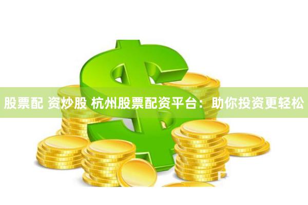股票配 资炒股 杭州股票配资平台：助你投资更轻松