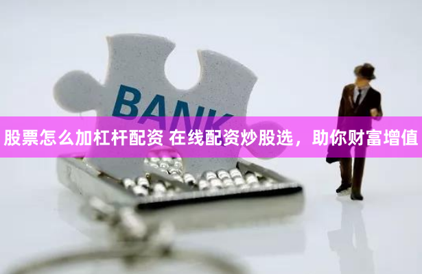 股票怎么加杠杆配资 在线配资炒股选，助你财富增值