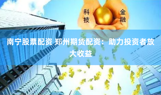 南宁股票配资 郑州期货配资：助力投资者放大收益