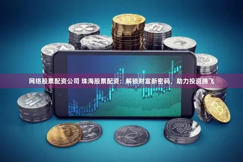 网络股票配资公司 珠海股票配资：解锁财富新密码，助力投资腾飞