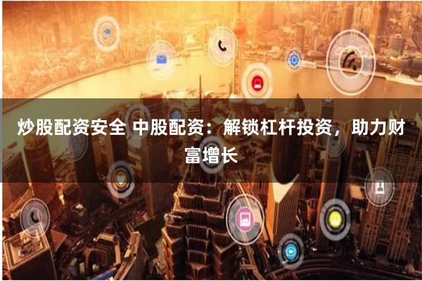 炒股配资安全 中股配资：解锁杠杆投资，助力财富增长