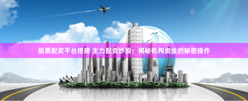 股票配资平台搭建 主力配资炒股：揭秘机构资金的秘密操作