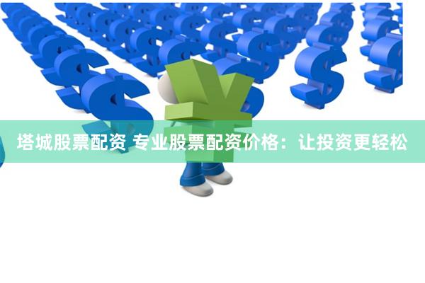 塔城股票配资 专业股票配资价格：让投资更轻松