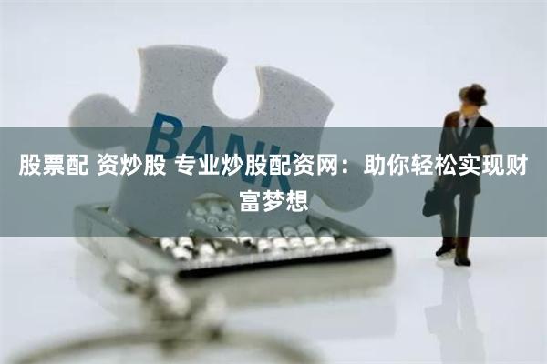 股票配 资炒股 专业炒股配资网：助你轻松实现财富梦想