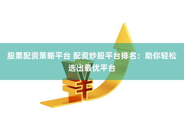 股票配资策略平台 配资炒股平台排名：助你轻松选出最优平台