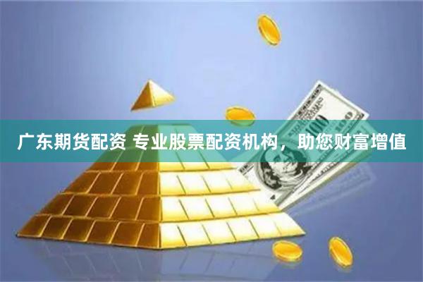 广东期货配资 专业股票配资机构，助您财富增值