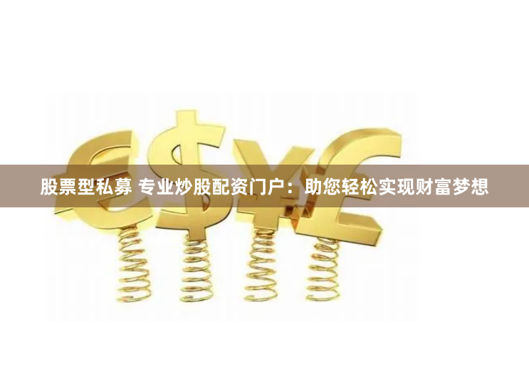 股票型私募 专业炒股配资门户：助您轻松实现财富梦想