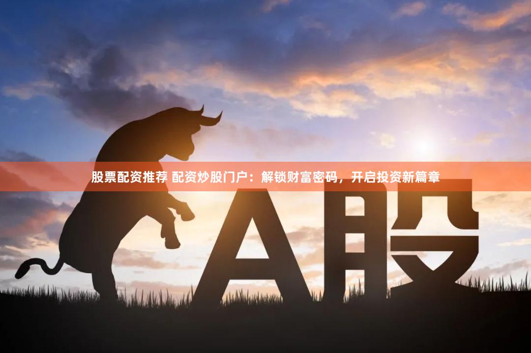股票配资推荐 配资炒股门户：解锁财富密码，开启投资新篇章