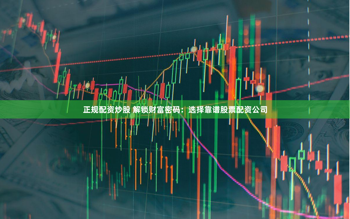 正规配资炒股 解锁财富密码：选择靠谱股票配资公司