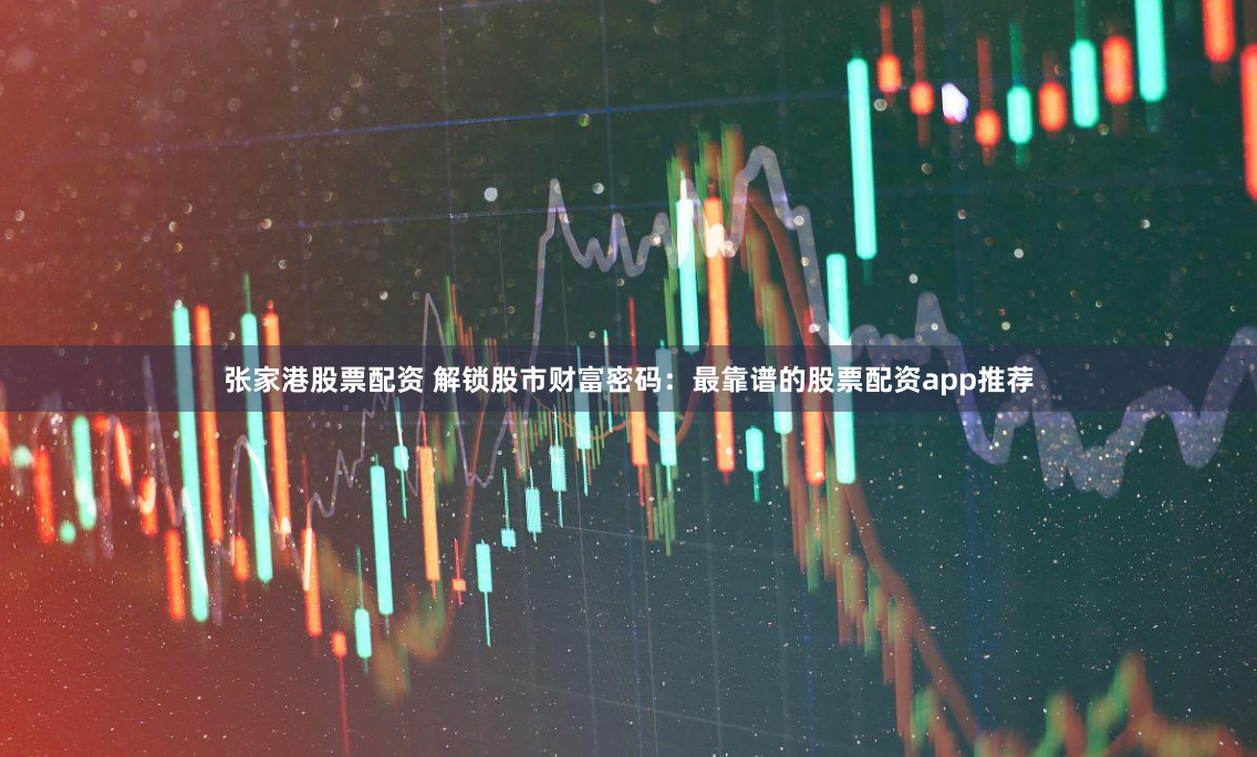 张家港股票配资 解锁股市财富密码：最靠谱的股票配资app推荐