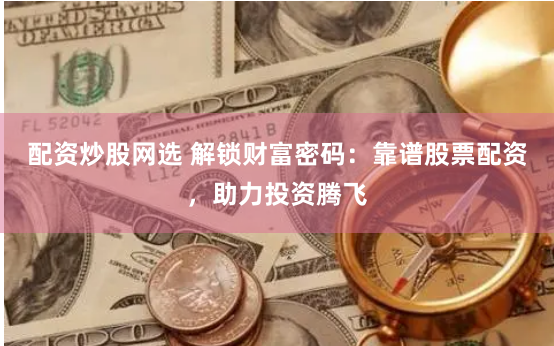 配资炒股网选 解锁财富密码：靠谱股票配资，助力投资腾飞