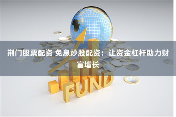 荆门股票配资 免息炒股配资：让资金杠杆助力财富增长