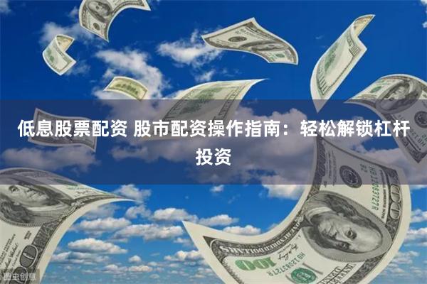 低息股票配资 股市配资操作指南：轻松解锁杠杆投资