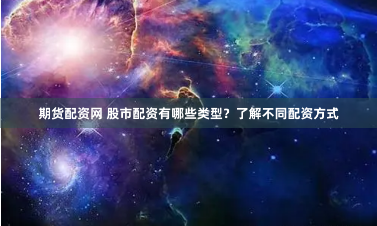 期货配资网 股市配资有哪些类型？了解不同配资方式