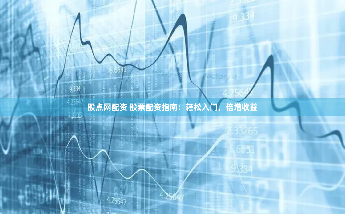 股点网配资 股票配资指南：轻松入门，倍增收益