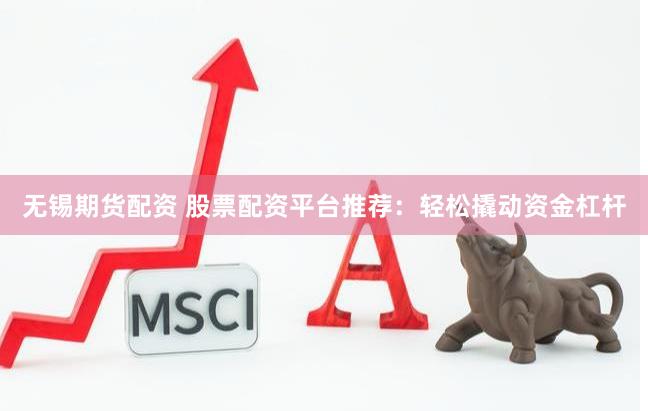 无锡期货配资 股票配资平台推荐：轻松撬动资金杠杆