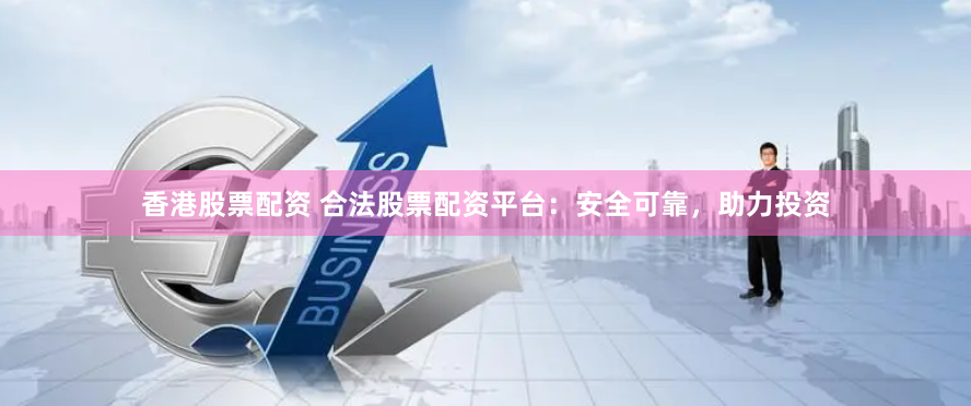 香港股票配资 合法股票配资平台：安全可靠，助力投资