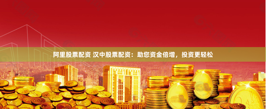 阿里股票配资 汉中股票配资：助您资金倍增，投资更轻松
