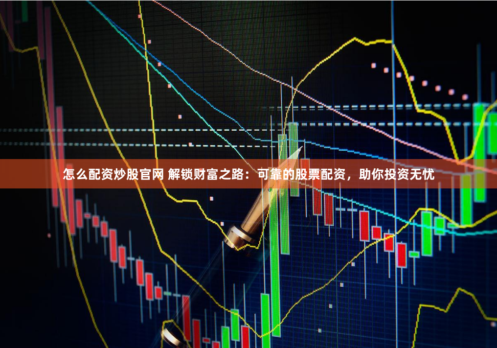 怎么配资炒股官网 解锁财富之路：可靠的股票配资，助你投资无忧