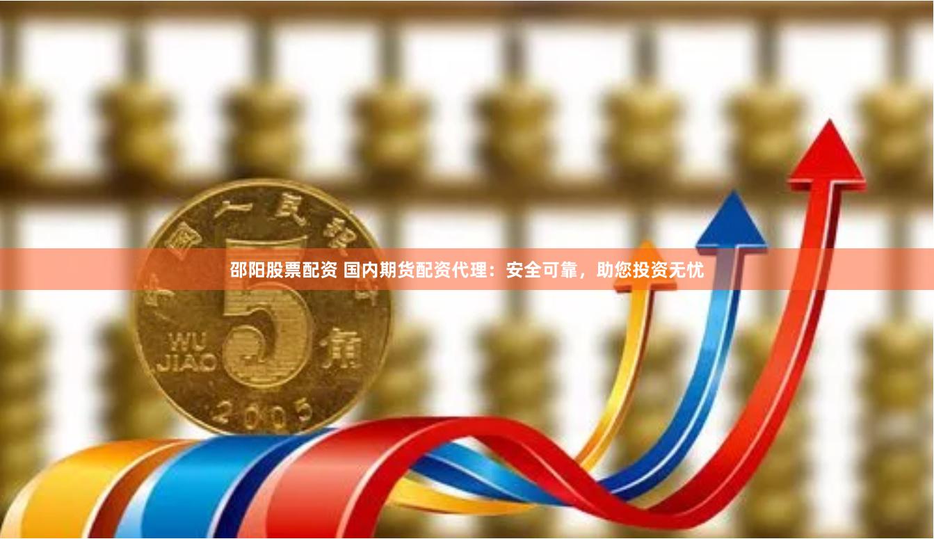 邵阳股票配资 国内期货配资代理：安全可靠，助您投资无忧