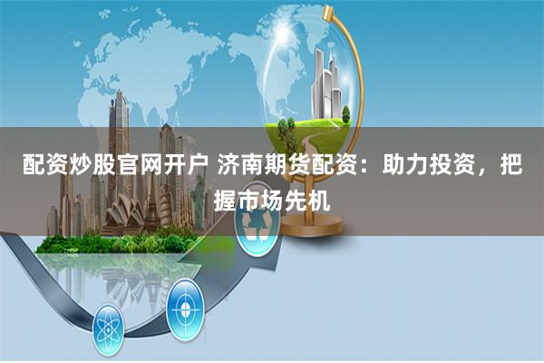 配资炒股官网开户 济南期货配资：助力投资，把握市场先机