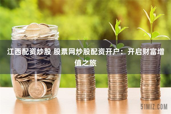 江西配资炒股 股票网炒股配资开户：开启财富增值之旅