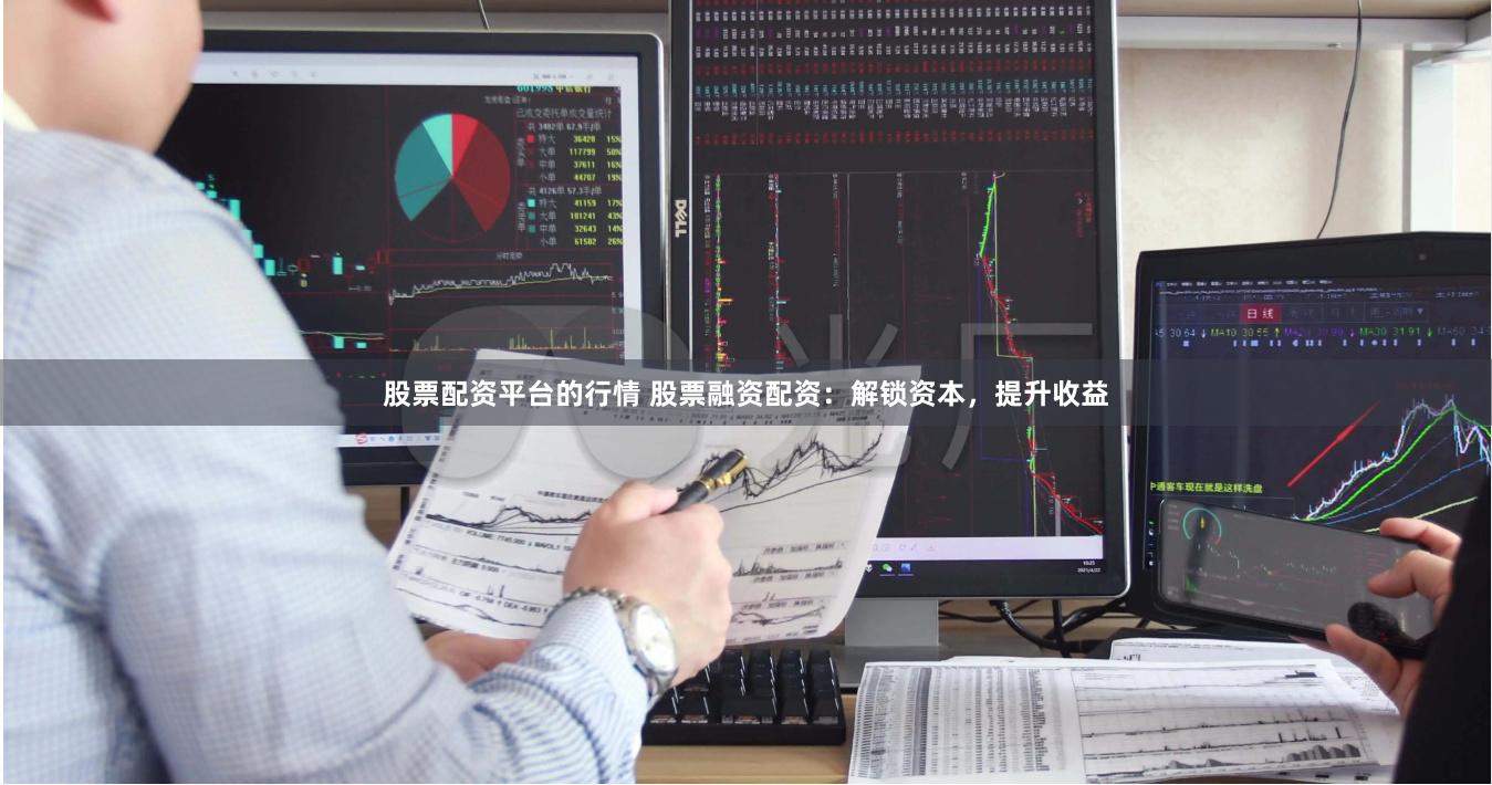 股票配资平台的行情 股票融资配资：解锁资本，提升收益