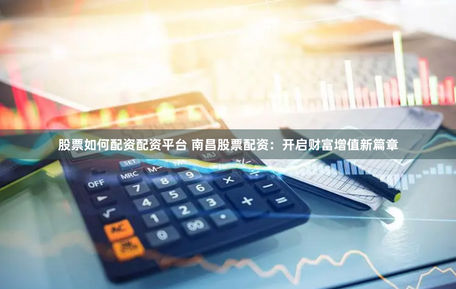 股票如何配资配资平台 南昌股票配资：开启财富增值新篇章