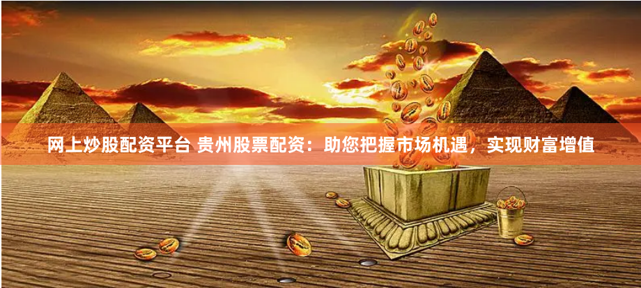 网上炒股配资平台 贵州股票配资：助您把握市场机遇，实现财富增值