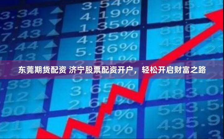 东莞期货配资 济宁股票配资开户，轻松开启财富之路