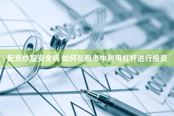 配资炒股安全吗 如何在股市中利用杠杆进行投资