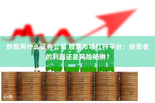 炒股用什么证券公司 股票市场杠杆平台：投资者的利器还是风险陷阱？
