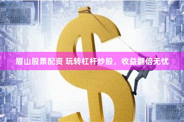 眉山股票配资 玩转杠杆炒股，收益翻倍无忧