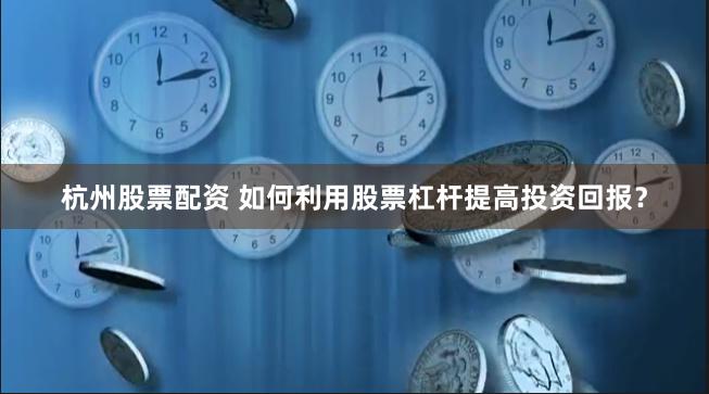 杭州股票配资 如何利用股票杠杆提高投资回报？