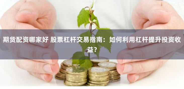 期货配资哪家好 股票杠杆交易指南：如何利用杠杆提升投资收益？