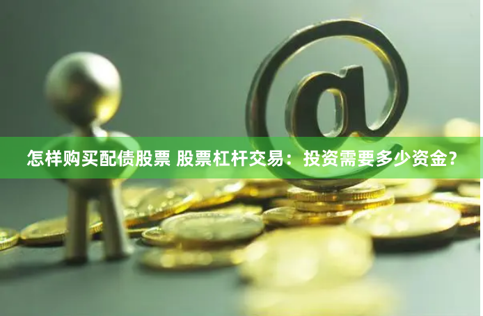 怎样购买配债股票 股票杠杆交易：投资需要多少资金？